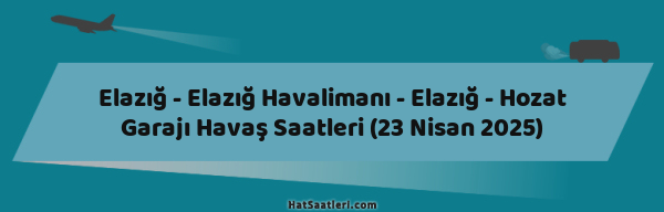 Elazığ - Elazığ Havalimanı - Elazığ - Hozat Garajı Havaş Saatleri (23 Nisan 2025)